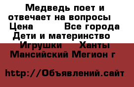 Медведь поет и отвечает на вопросы  › Цена ­ 600 - Все города Дети и материнство » Игрушки   . Ханты-Мансийский,Мегион г.